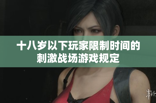 十八岁以下玩家限制时间的刺激战场游戏规定