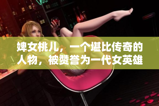 婢女桃儿，一个堪比传奇的人物，被赞誉为一代女英雄。