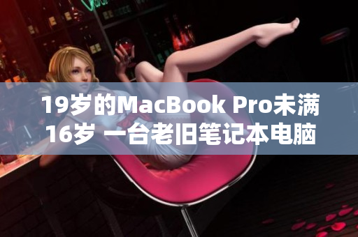 19岁的MacBook Pro未满16岁 一台老旧笔记本电脑的故事