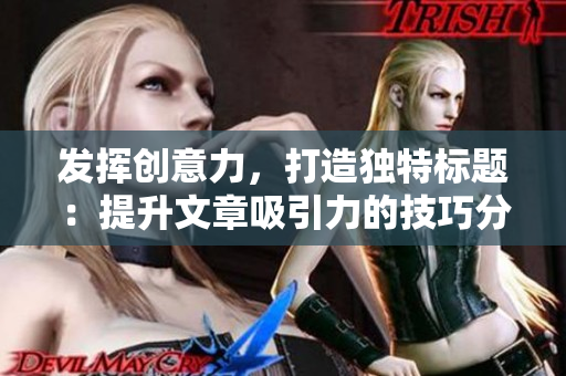 发挥创意力，打造独特标题：提升文章吸引力的技巧分享