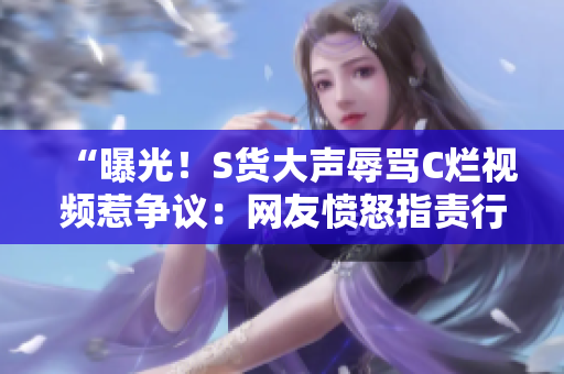 “曝光！S货大声辱骂C烂视频惹争议：网友愤怒指责行为低俗愚蠢！”