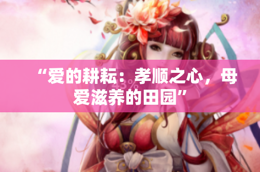 “爱的耕耘：孝顺之心，母爱滋养的田园”