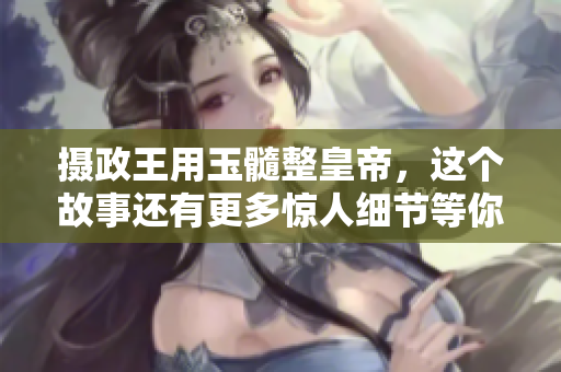摄政王用玉髓整皇帝，这个故事还有更多惊人细节等你发现