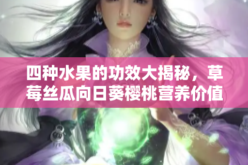 四种水果的功效大揭秘，草莓丝瓜向日葵樱桃营养价值一览