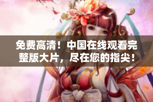 免费高清！中国在线观看完整版大片，尽在您的指尖！