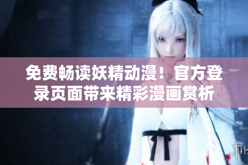免费畅读妖精动漫！官方登录页面带来精彩漫画赏析