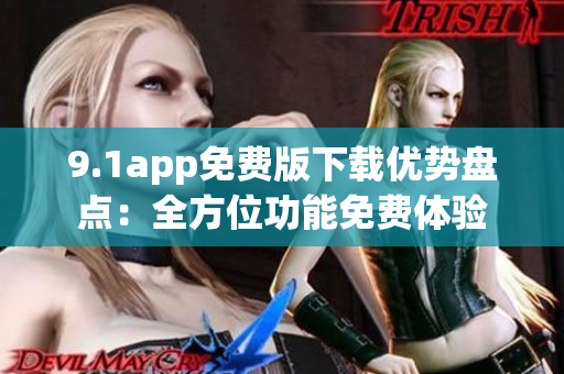 9.1app免费版下载优势盘点：全方位功能免费体验