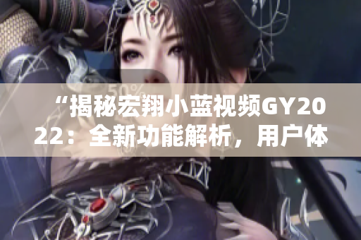 “揭秘宏翔小蓝视频GY2022：全新功能解析，用户体验升级！”