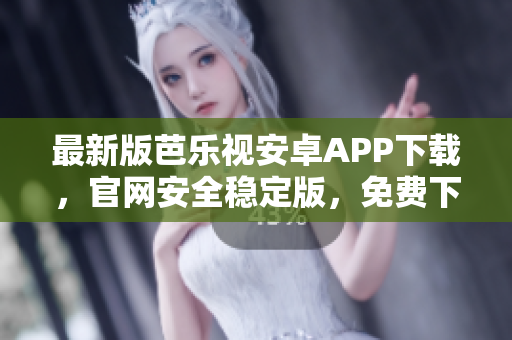 最新版芭乐视安卓APP下载，官网安全稳定版，免费下载速度快