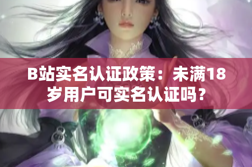 B站实名认证政策：未满18岁用户可实名认证吗？