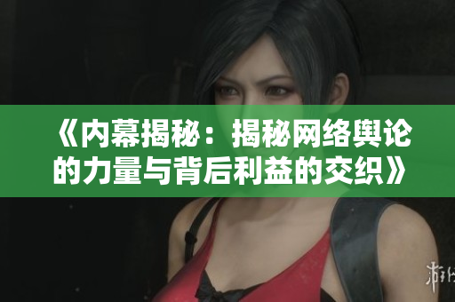 《内幕揭秘：揭秘网络舆论的力量与背后利益的交织》