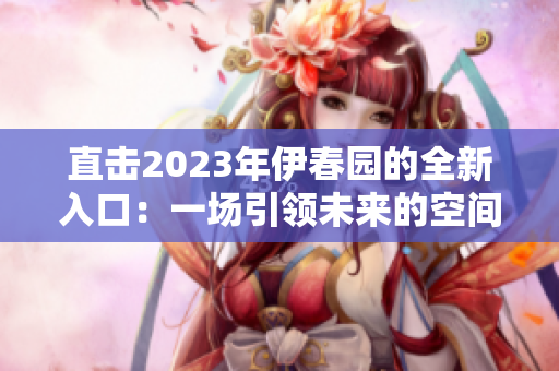 直击2023年伊春园的全新入口：一场引领未来的空间探索