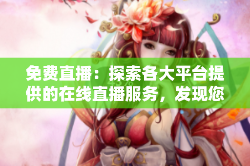 免费直播：探索各大平台提供的在线直播服务，发现您的理想直播平台！