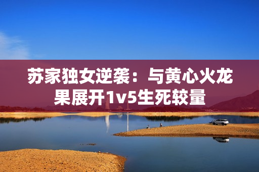 苏家独女逆袭：与黄心火龙果展开1v5生死较量