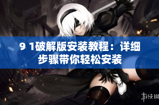 9 1破解版安装教程：详细步骤带你轻松安装