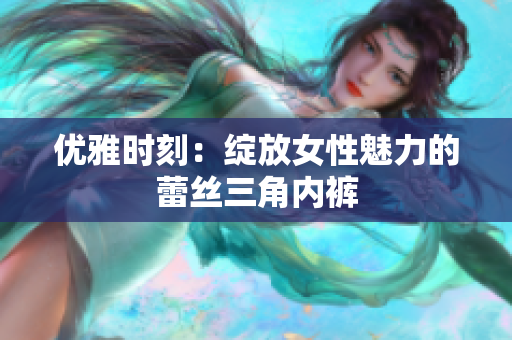 优雅时刻：绽放女性魅力的蕾丝三角内裤