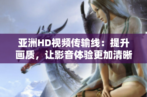 亚洲HD视频传输线：提升画质，让影音体验更加清晰