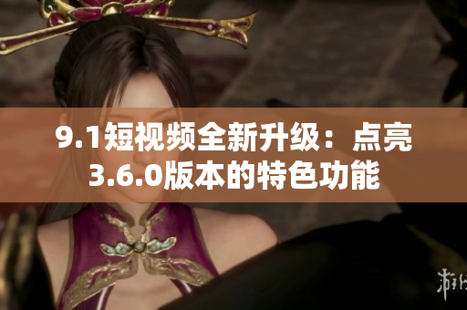 9.1短视频全新升级：点亮3.6.0版本的特色功能