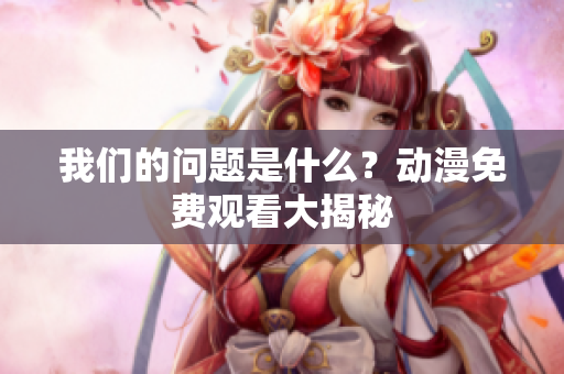我们的问题是什么？动漫免费观看大揭秘