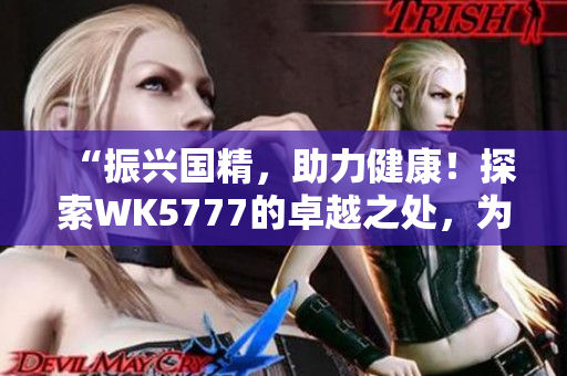 “振兴国精，助力健康！探索WK5777的卓越之处，为您解析国精产品的新活力”