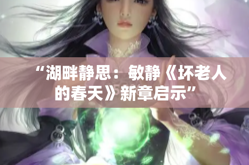 “湖畔静思：敏静《坏老人的春天》新章启示”