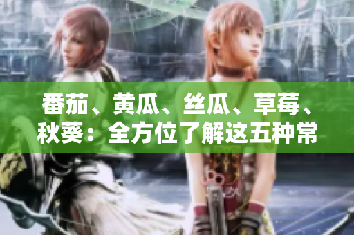番茄、黄瓜、丝瓜、草莓、秋葵：全方位了解这五种常见蔬果