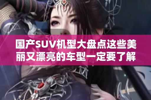 国产SUV机型大盘点这些美丽又漂亮的车型一定要了解
