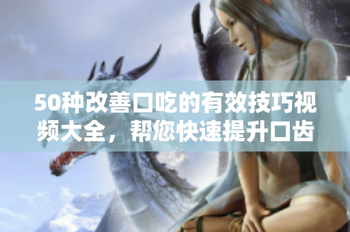 50种改善口吃的有效技巧视频大全，帮您快速提升口齿表达能力