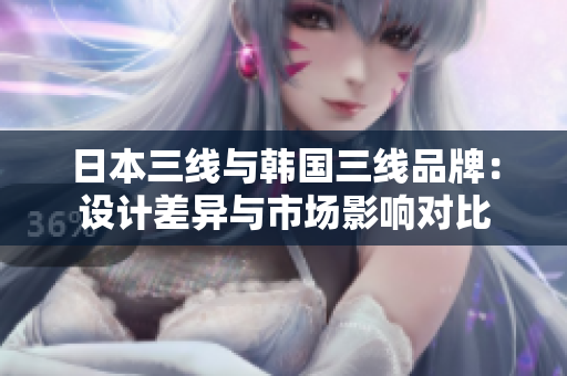 日本三线与韩国三线品牌：设计差异与市场影响对比