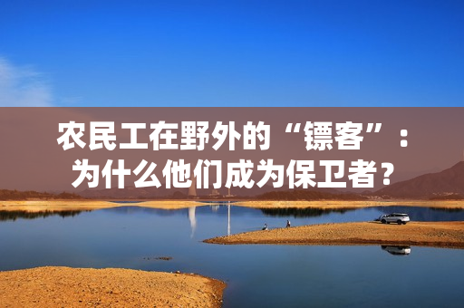 农民工在野外的“镖客”：为什么他们成为保卫者？