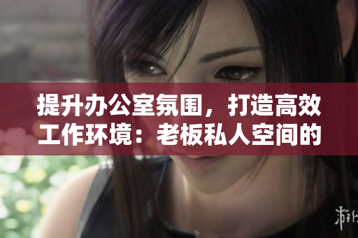 提升办公室氛围，打造高效工作环境：老板私人空间的精致办公桌与舒适沙发