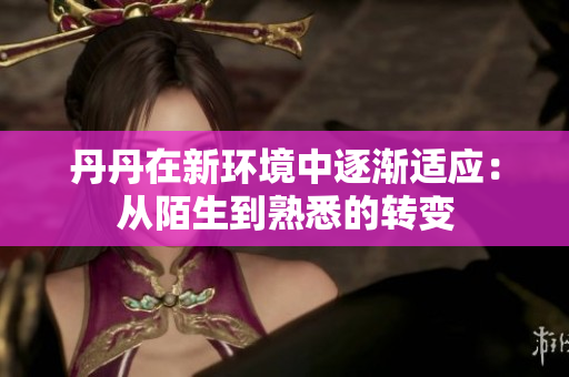 丹丹在新环境中逐渐适应：从陌生到熟悉的转变