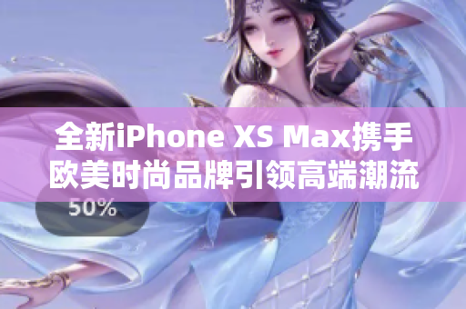 全新iPhone XS Max携手欧美时尚品牌引领高端潮流