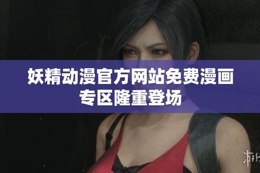 妖精动漫官方网站免费漫画专区隆重登场