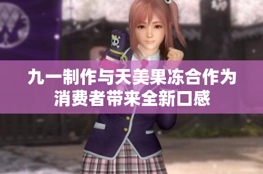 九一制作与天美果冻合作为消费者带来全新口感