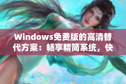 Windows免费版的高清替代方案：畅享精简系统，快速安全上网