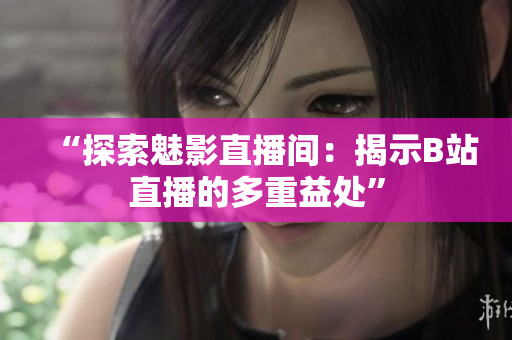 “探索魅影直播间：揭示B站直播的多重益处”