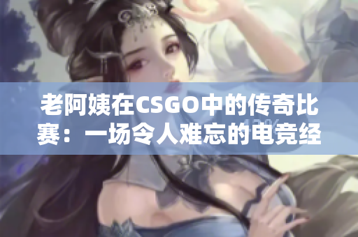 老阿姨在CSGO中的传奇比赛：一场令人难忘的电竞经典