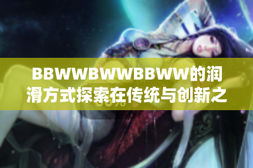BBWWBWWBBWW的润滑方式探索在传统与创新之间的平衡