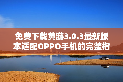 免费下载黄游3.0.3最新版本适配OPPO手机的完整指南