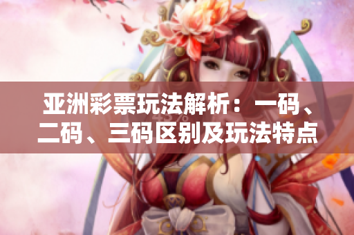 亚洲彩票玩法解析：一码、二码、三码区别及玩法特点详解