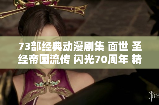 73部经典动漫剧集 面世 圣经帝国流传 闪光70周年 精选全记录