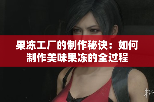 果冻工厂的制作秘诀：如何制作美味果冻的全过程