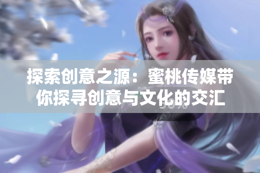 探索创意之源：蜜桃传媒带你探寻创意与文化的交汇