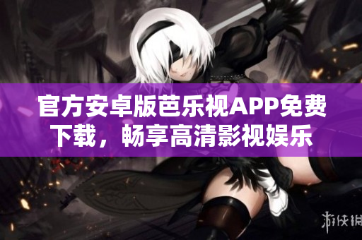 官方安卓版芭乐视APP免费下载，畅享高清影视娱乐