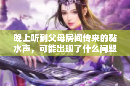晚上听到父母房间传来的黏水声，可能出现了什么问题？寻找原因和解决方法