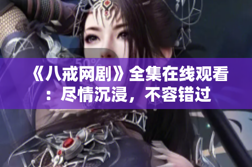 《八戒网剧》全集在线观看：尽情沉浸，不容错过