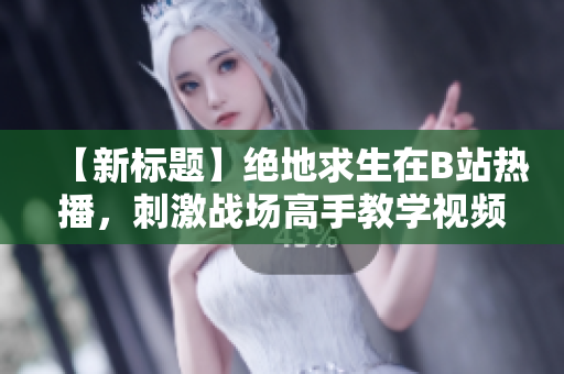 【新标题】绝地求生在B站热播，刺激战场高手教学视频，教你如何提升技术水平