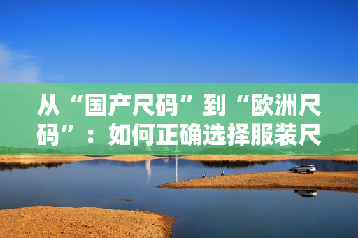 从“国产尺码”到“欧洲尺码”：如何正确选择服装尺码？