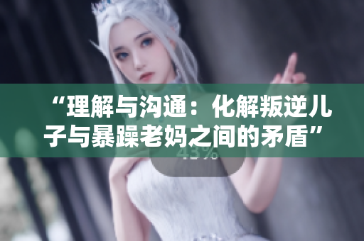 “理解与沟通：化解叛逆儿子与暴躁老妈之间的矛盾”